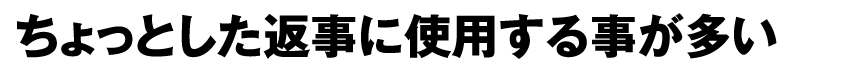 ちょっとした返事に使用する事が多い