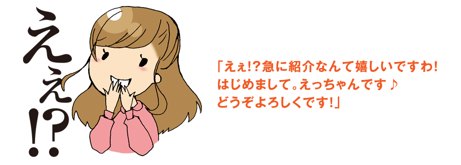 えぇ！？急に紹介なんて嬉しいですわ！はじめまして。えっちゃんです♪どうぞよろしくです！